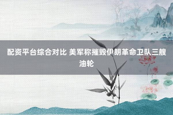 配资平台综合对比 美军称摧毁伊朗革命卫队三艘油轮