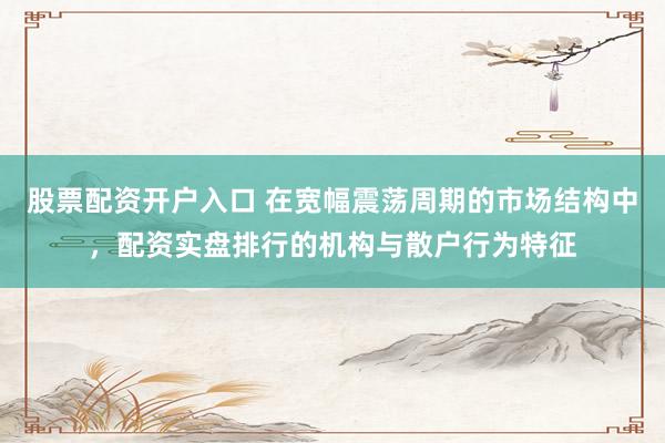 股票配资开户入口 在宽幅震荡周期的市场结构中，配资实盘排行的机构与散户行为特征
