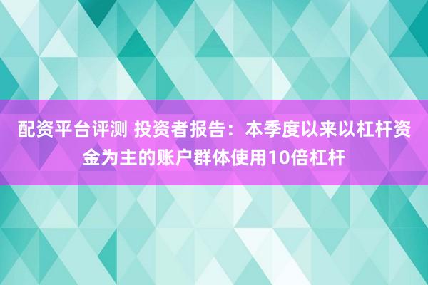 配资平台评测 投资者报告：本季度以来以杠杆资金为主的账户群体使用10倍杠杆