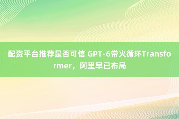 配资平台推荐是否可信 GPT-6带火循环Transformer，阿里早已布局