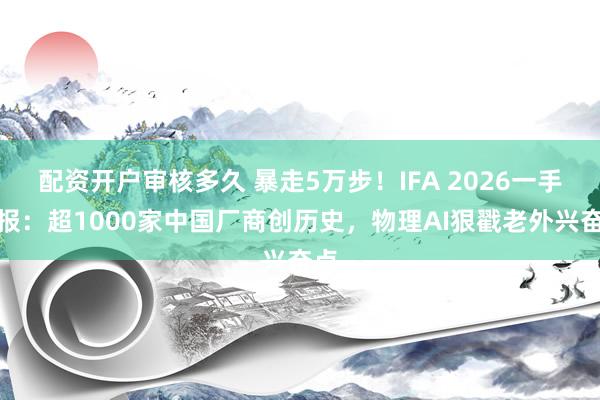 配资开户审核多久 暴走5万步！IFA 2026一手情报：超1000家中国厂商创历史，物理AI狠戳老外兴奋点