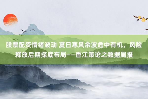 股票配资情绪波动 夏日寒风余波危中有机，风险释放后期探底布局——香江策论之数据周报