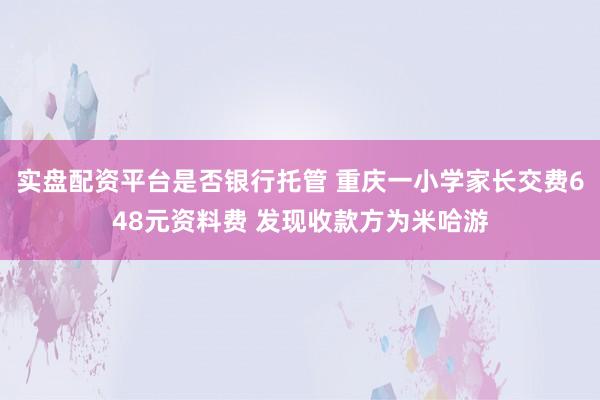 实盘配资平台是否银行托管 重庆一小学家长交费648元资料费 发现收款方为米哈游