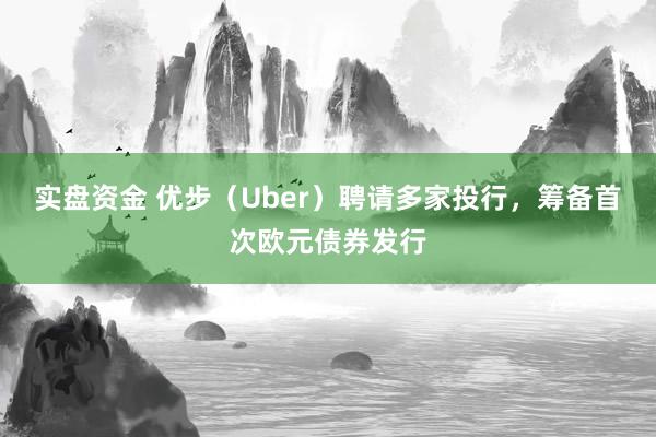 实盘资金 优步（Uber）聘请多家投行，筹备首次欧元债券发行