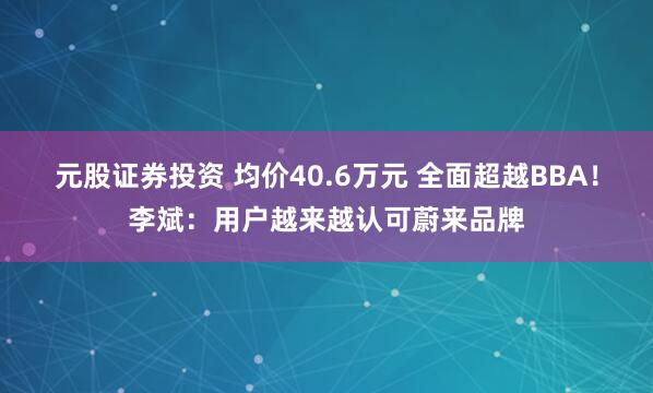 元股证券投资 均价40.6万元 全面超越BBA！李斌：用户越来越认可蔚来品牌