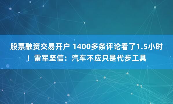 股票融资交易开户 1400多条评论看了1.5小时！雷军坚信：汽车不应只是代步工具