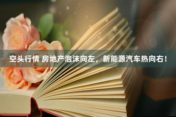 空头行情 房地产泡沫向左，新能源汽车热向右！