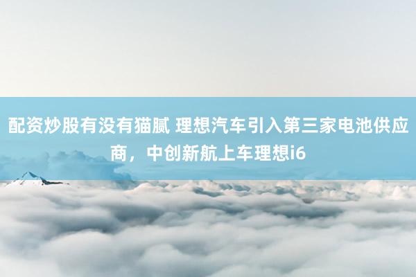 配资炒股有没有猫腻 理想汽车引入第三家电池供应商，中创新航上车理想i6