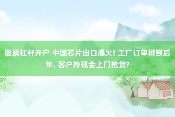 股票杠杆开户 中国芯片出口爆火! 工厂订单排到后年, 客户拎现金上门抢货?