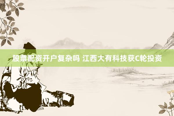 股票配资开户复杂吗 江西大有科技获C轮投资