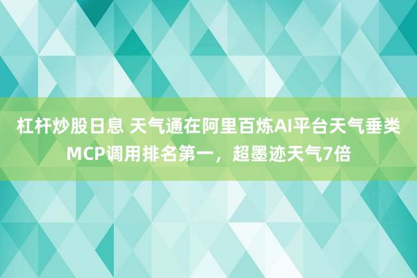 杠杆炒股日息 天气通在阿里百炼AI平台天气垂类MCP调用排名第一，超墨迹天气7倍