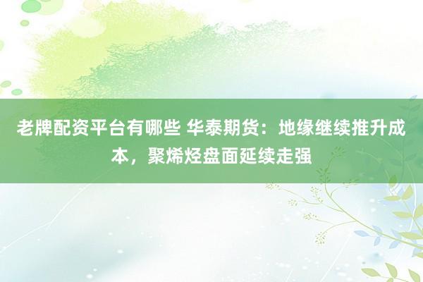 老牌配资平台有哪些 华泰期货：地缘继续推升成本，聚烯烃盘面延续走强