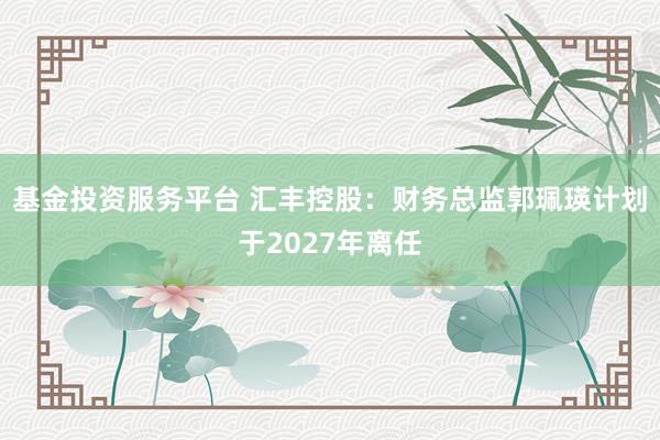 基金投资服务平台 汇丰控股：财务总监郭珮瑛计划于2027年离任