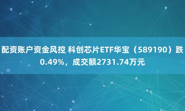 配资账户资金风控 科创芯片ETF华宝（589190）跌0.49%，成交额2731.74万元