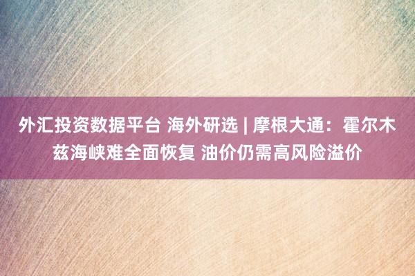 外汇投资数据平台 海外研选 | 摩根大通：霍尔木兹海峡难全面恢复 油价仍需高风险溢价