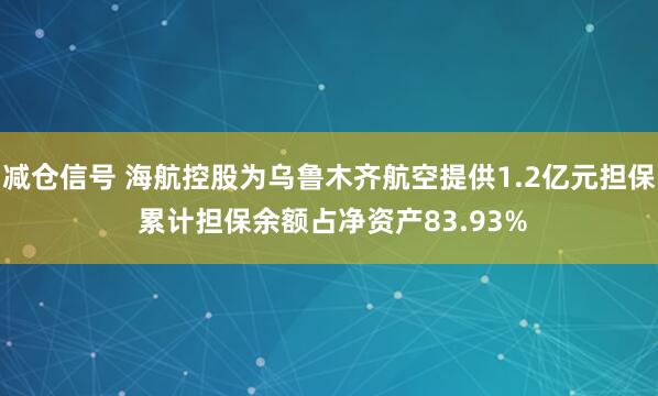 减仓信号 海航控股为乌鲁木齐航空提供1.2亿元担保 累计担保余额占净资产83.93%