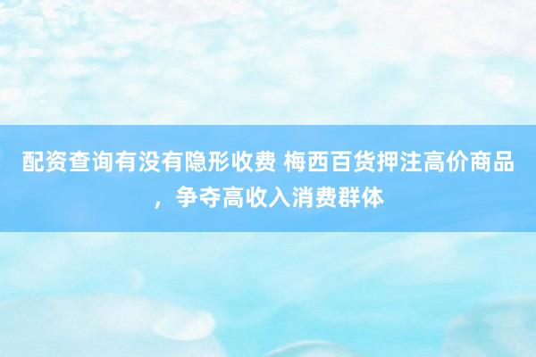 配资查询有没有隐形收费 梅西百货押注高价商品，争夺高收入消费群体
