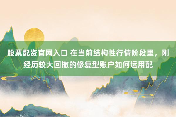 股票配资官网入口 在当前结构性行情阶段里，刚经历较大回撤的修复型账户如何运用配