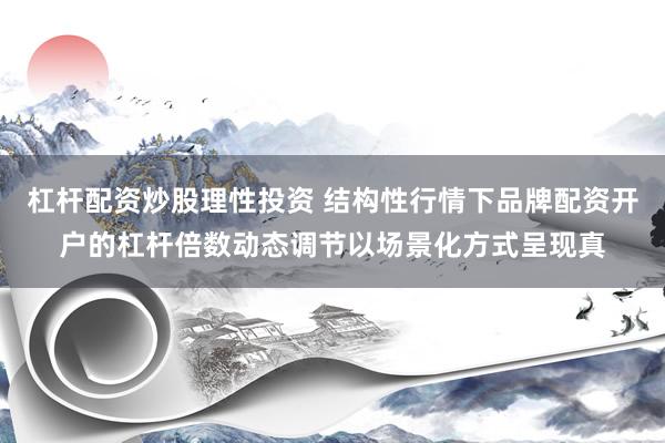 杠杆配资炒股理性投资 结构性行情下品牌配资开户的杠杆倍数动态调节以场景化方式呈现真