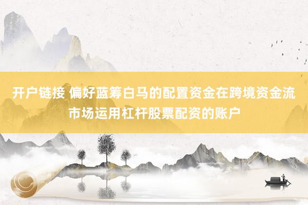 开户链接 偏好蓝筹白马的配置资金在跨境资金流市场运用杠杆股票配资的账户