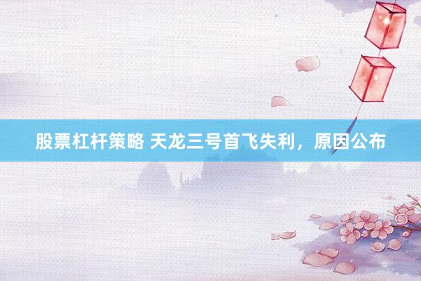 股票杠杆策略 天龙三号首飞失利，原因公布