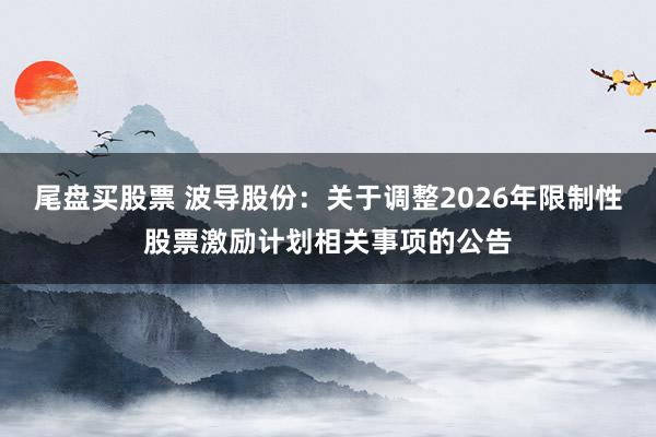 尾盘买股票 波导股份：关于调整2026年限制性股票激励计划相关事项的公告