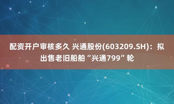 配资开户审核多久 兴通股份(603209.SH)：拟出售老旧船舶“兴通799”轮