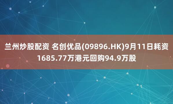 兰州炒股配资 名创优品(09896.HK)9月11日耗资1685.77万港元回购94.9万股