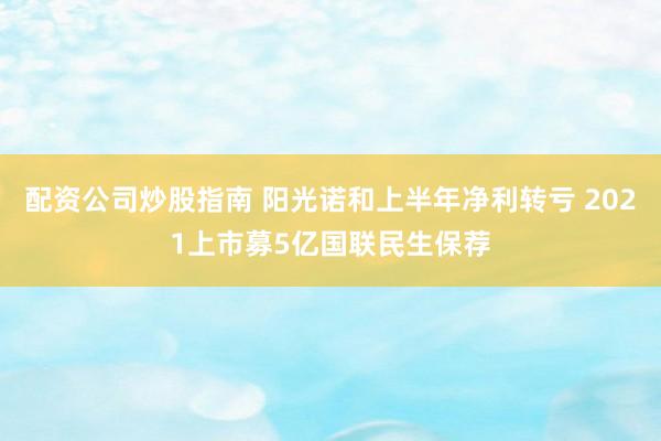 配资公司炒股指南 阳光诺和上半年净利转亏 2021上市募5亿国联民生保荐