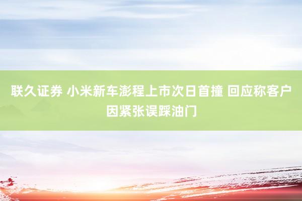 联久证券 小米新车澎程上市次日首撞 回应称客户因紧张误踩油门