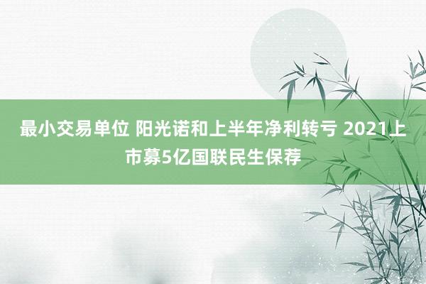 最小交易单位 阳光诺和上半年净利转亏 2021上市募5亿国联民生保荐