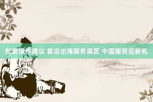 配资操作建议 首设出海服务展区 中国服贸迎新机