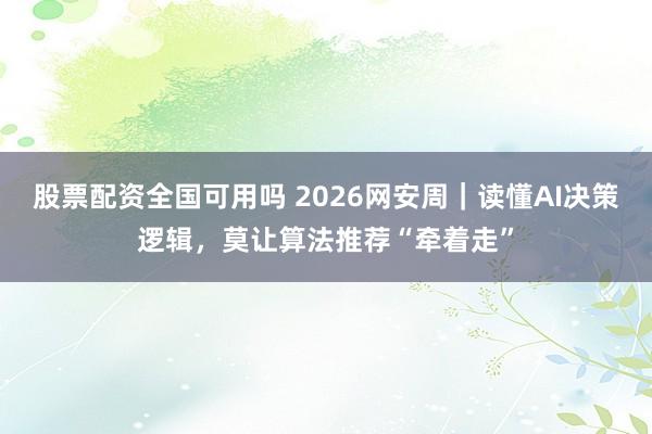 股票配资全国可用吗 2026网安周｜读懂AI决策逻辑，莫让算法推荐“牵着走”