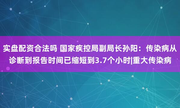 实盘配资合法吗 国家疾控局副局长孙阳：传染病从诊断到报告时间已缩短到3.7个小时|重大传染病