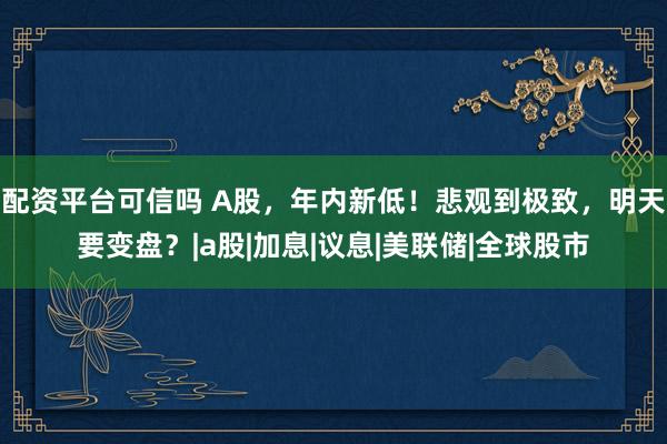 配资平台可信吗 A股，年内新低！悲观到极致，明天要变盘？|a股|加息|议息|美联储|全球股市
