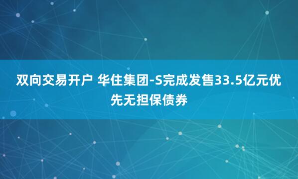 双向交易开户 华住集团-S完成发售33.5亿元优先无担保债券