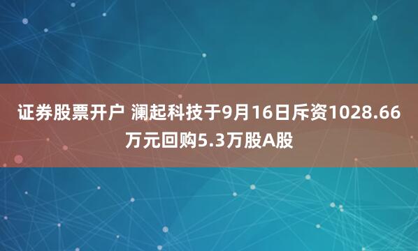证券股票开户 澜起科技于9月16日斥资1028.66万元回购5.3万股A股