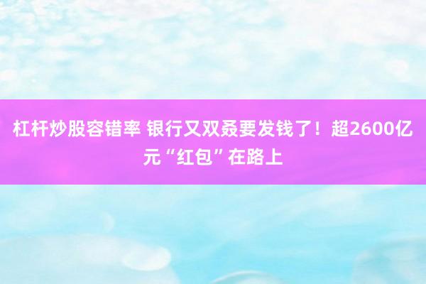 杠杆炒股容错率 银行又双叒要发钱了！超2600亿元“红包”在路上