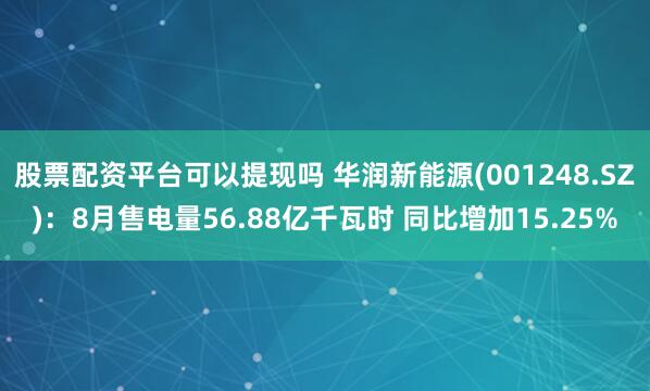 股票配资平台可以提现吗 华润新能源(001248.SZ)：8月售电量56.88亿千瓦时 同比增加15.25%