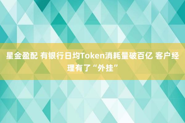 星金盈配 有银行日均Token消耗量破百亿 客户经理有了“外挂”