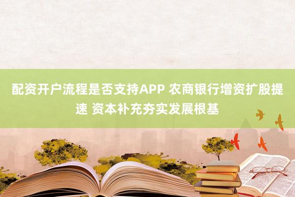 配资开户流程是否支持APP 农商银行增资扩股提速 资本补充夯实发展根基