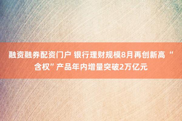 融资融券配资门户 银行理财规模8月再创新高 “含权”产品年内增量突破2万亿元