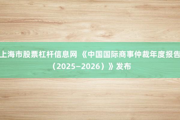 上海市股票杠杆信息网 《中国国际商事仲裁年度报告（2025—2026）》发布