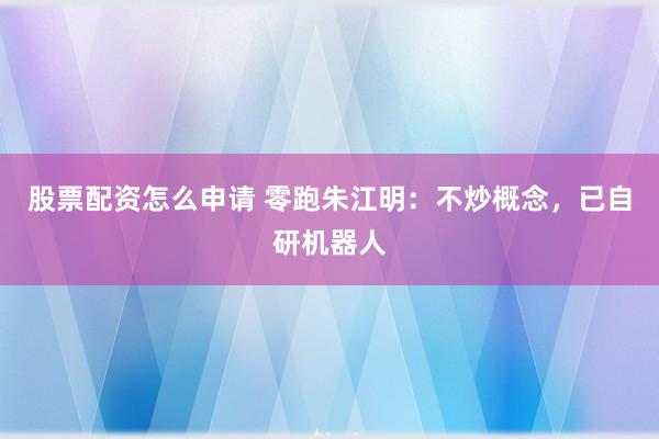 股票配资怎么申请 零跑朱江明：不炒概念，已自研机器人