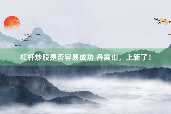 杠杆炒股是否容易成功 丹霞山，上新了！