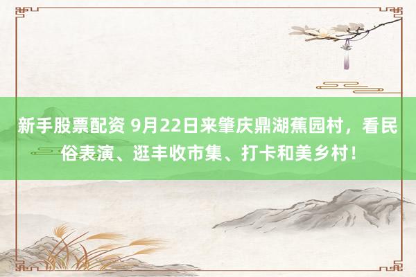 新手股票配资 9月22日来肇庆鼎湖蕉园村，看民俗表演、逛丰收市集、打卡和美乡村！