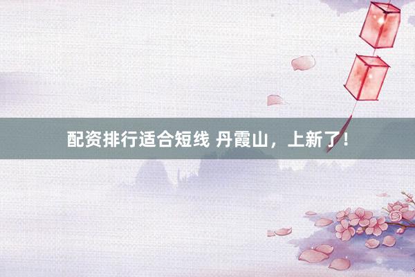 配资排行适合短线 丹霞山，上新了！
