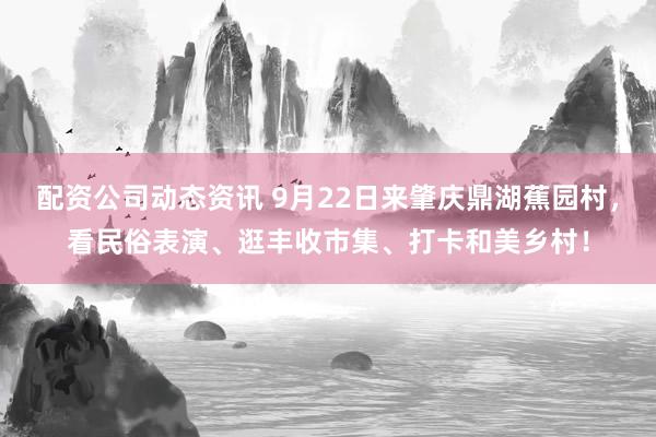 配资公司动态资讯 9月22日来肇庆鼎湖蕉园村，看民俗表演、逛丰收市集、打卡和美乡村！