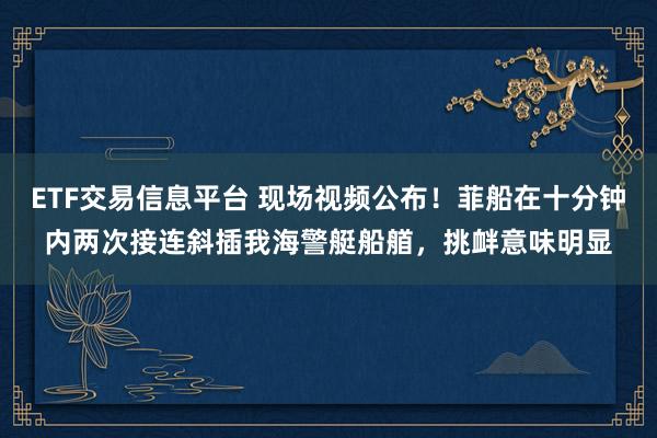 ETF交易信息平台 现场视频公布！菲船在十分钟内两次接连斜插我海警艇船艏，挑衅意味明显