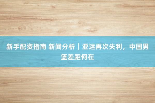 新手配资指南 新闻分析｜亚运再次失利，中国男篮差距何在